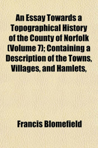 Cover of An Essay Towards a Topographical History of the County of Norfolk (Volume 7); Containing a Description of the Towns, Villages, and Hamlets,