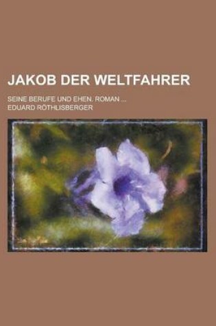 Cover of Jakob Der Weltfahrer; Seine Berufe Und Ehen. Roman ...