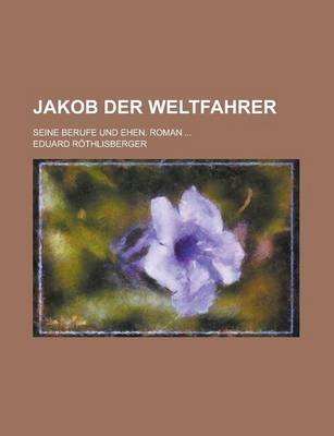 Book cover for Jakob Der Weltfahrer; Seine Berufe Und Ehen. Roman ...