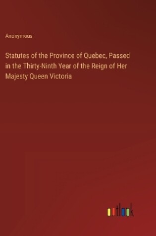 Cover of Statutes of the Province of Quebec, Passed in the Thirty-Ninth Year of the Reign of Her Majesty Queen Victoria