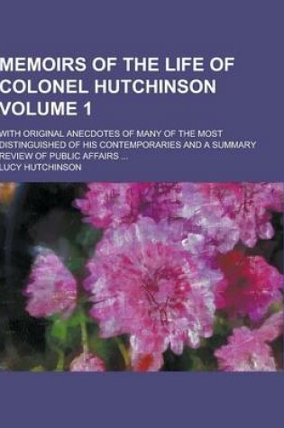 Cover of Memoirs of the Life of Colonel Hutchinson; With Original Anecdotes of Many of the Most Distinguished of His Contemporaries and a Summary Review of Pub