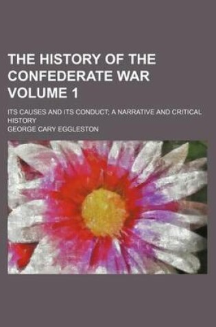 Cover of The History of the Confederate War; Its Causes and Its Conduct a Narrative and Critical History Volume 1