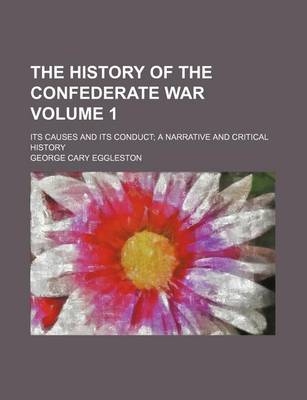 Book cover for The History of the Confederate War; Its Causes and Its Conduct a Narrative and Critical History Volume 1