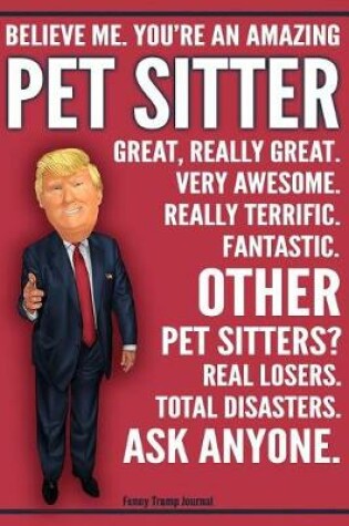 Cover of Funny Trump Journal - Believe Me. You're An Amazing Pet Sitter Great, Really Great. Very Awesome. Fantastic. Other Pet Sitters Total Disasters. Ask Anyone.