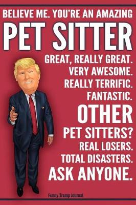 Book cover for Funny Trump Journal - Believe Me. You're An Amazing Pet Sitter Great, Really Great. Very Awesome. Fantastic. Other Pet Sitters Total Disasters. Ask Anyone.