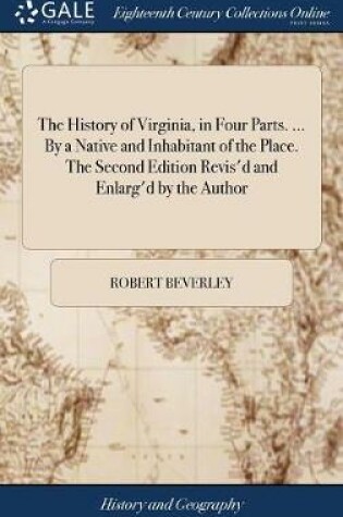 Cover of The History of Virginia, in Four Parts. ... by a Native and Inhabitant of the Place. the Second Edition Revis'd and Enlarg'd by the Author