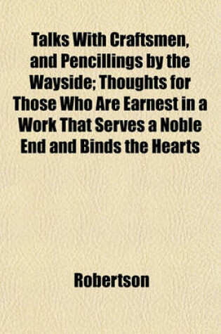Cover of Talks with Craftsmen, and Pencillings by the Wayside; Thoughts for Those Who Are Earnest in a Work That Serves a Noble End and Binds the Hearts