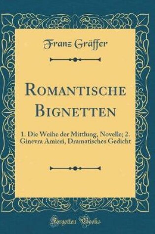 Cover of Romantische Bignetten: 1. Die Weihe der Mittlung, Novelle; 2. Ginevra Amieri, Dramatisches Gedicht (Classic Reprint)