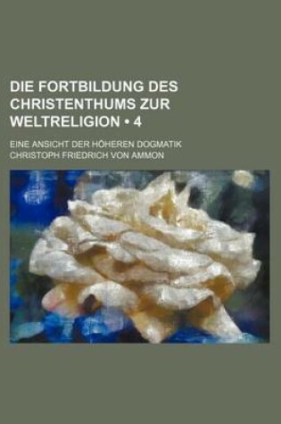 Cover of Die Fortbildung Des Christenthums Zur Weltreligion (4); Eine Ansicht Der Hoheren Dogmatik