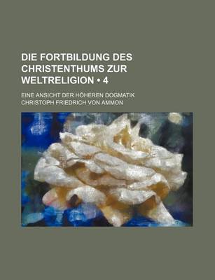 Book cover for Die Fortbildung Des Christenthums Zur Weltreligion (4); Eine Ansicht Der Hoheren Dogmatik