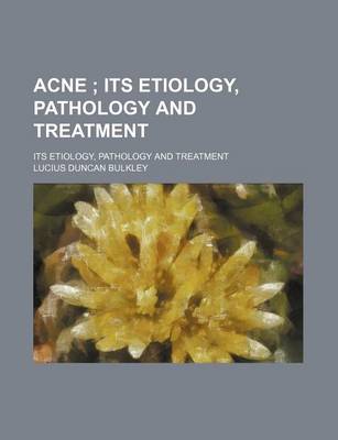 Book cover for Acne; Its Etiology, Pathology and Treatment. Its Etiology, Pathology and Treatment