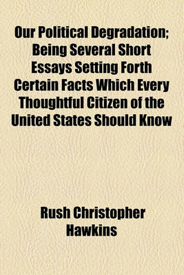 Book cover for Our Political Degradation; Being Several Short Essays Setting Forth Certain Facts Which Every Thoughtful Citizen of the United States Should Know