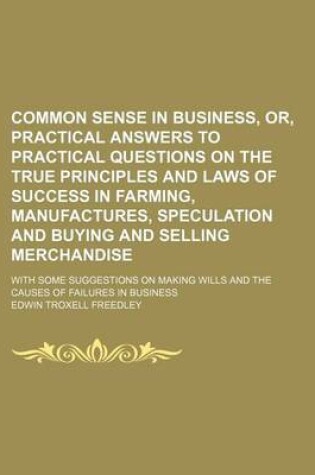 Cover of Common Sense in Business, Or, Practical Answers to Practical Questions on the True Principles and Laws of Success in Farming, Manufactures, Speculation and Buying and Selling Merchandise; With Some Suggestions on Making Wills and the Causes of Failures in
