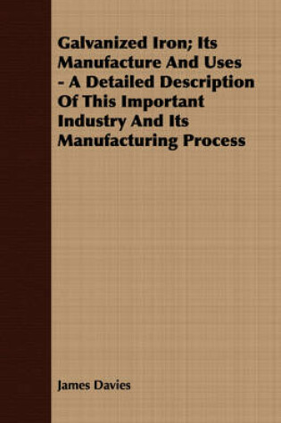 Cover of Galvanized Iron; Its Manufacture And Uses - A Detailed Description Of This Important Industry And Its Manufacturing Process