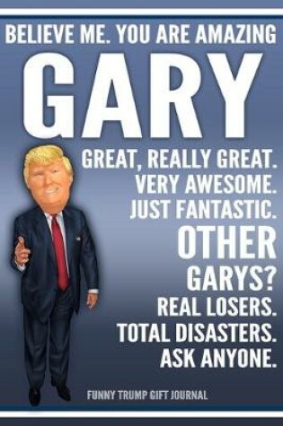Cover of Funny Trump Journal - Believe Me. You Are Amazing Gary Great, Really Great. Very Awesome. Just Fantastic. Other Garys? Real Losers. Total Disasters. Ask Anyone. Funny Trump Gift Journal
