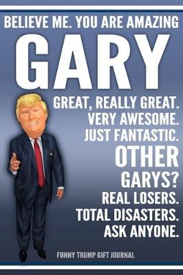 Book cover for Funny Trump Journal - Believe Me. You Are Amazing Gary Great, Really Great. Very Awesome. Just Fantastic. Other Garys? Real Losers. Total Disasters. Ask Anyone. Funny Trump Gift Journal