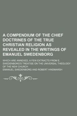 Cover of A Compendium of the Chief Doctrines of the True Christian Religion as Revealed in the Writings of Emanuel Swedenborg; Which Are Annexed, a Few Extracts from E. Swedenborg's Treatise on the Universal Theology of the New Church