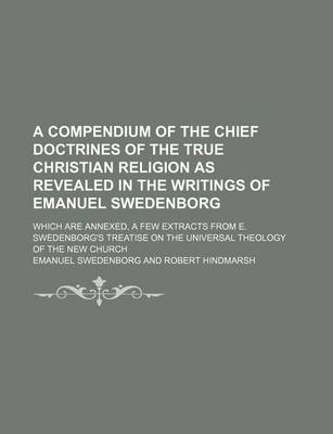 Book cover for A Compendium of the Chief Doctrines of the True Christian Religion as Revealed in the Writings of Emanuel Swedenborg; Which Are Annexed, a Few Extracts from E. Swedenborg's Treatise on the Universal Theology of the New Church