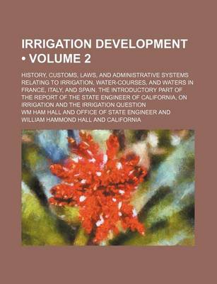 Book cover for Irrigation Development (Volume 2); History, Customs, Laws, and Administrative Systems Relating to Irrigation, Water-Courses, and Waters in France, Italy, and Spain. the Introductory Part of the Report of the State Engineer of California, on Irrigation and