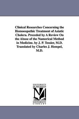 Book cover for Clinical Researches Concerning the Homoeopathic Treatment of Asiatic Cholera. Preceded by A Review On the Abuse of the Numerical Method in Medicine. by J. P. Tessier, M.D. Translated by Charles J. Hempel, M.D.