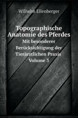 Cover of Topographische Anatomie des Pferdes Mit besonderer Berücksichtigung der Tierärztlichen Praxis. Volume 3