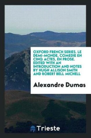 Cover of Oxford French Series. Le Demi-Monde, Comedie En Cinq Actes, En Prose. Edited with an Introduction and Notes by Hugh Allison Smith and Robert Bell Michell