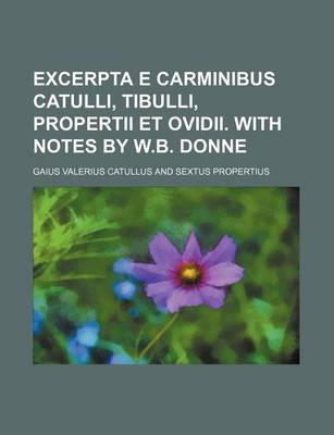 Book cover for Excerpta E Carminibus Catulli, Tibulli, Propertii Et Ovidii. with Notes by W.B. Donne