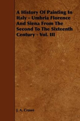 Cover of A History Of Painting In Italy - Umbria Florence And Siena From The Second To The Sixteenth Century - Vol. III