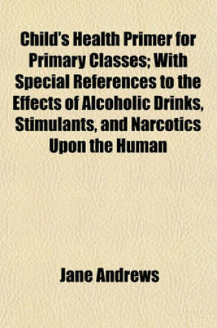 Cover of Child's Health Primer for Primary Classes; With Special References to the Effects of Alcoholic Drinks, Stimulants, and Narcotics Upon the Human