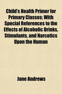 Book cover for Child's Health Primer for Primary Classes; With Special References to the Effects of Alcoholic Drinks, Stimulants, and Narcotics Upon the Human