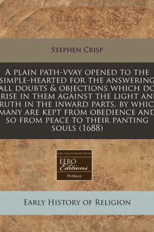 Cover of A Plain Path-Vvay Opened to the Simple-Hearted for the Answering All Doubts & Objections Which Do Arise in Them Against the Light and Truth in the Inward Parts, by Which Many Are Kept from Obedience and So from Peace to Their Panting Souls (1688)