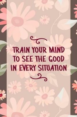 Cover of Train Your Mind To See the Good In Every Situation