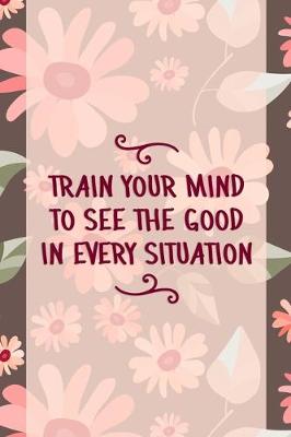 Book cover for Train Your Mind To See the Good In Every Situation