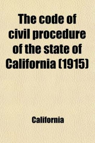 Cover of The Code of Civil Procedure of the State of California; Adopted March 11, 1872. with Amendments Up to and Including Those of the Forty-First Session of the Legislature, 1915