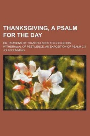 Cover of Thanksgiving, a Psalm for the Day; Or, Reasons of Thankfulness to God on His Withdrawal of Pestilence, an Exposition of Psalm CIII