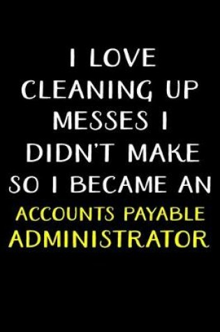 Cover of I Love Cleaning Up Messes I Didn't Make So I Became an Accounts Payable Administrator