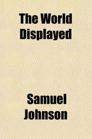 Cover of The World Displayed (Volume 15); Or, a Curious Collection of Voyages and Travels, Selected from the Writers of All Nations. in Which the Conjectures and Interpolations of Several Vain Editors and Translators Are Expunged, Every Relation Is Made Concise and Pla