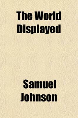 Book cover for The World Displayed (Volume 15); Or, a Curious Collection of Voyages and Travels, Selected from the Writers of All Nations. in Which the Conjectures and Interpolations of Several Vain Editors and Translators Are Expunged, Every Relation Is Made Concise and Pla