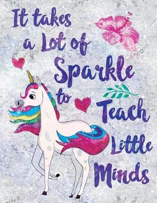 Book cover for It Takes a Lot of Sparkle to Teach Little Minds Notebook Unicorn Flowers