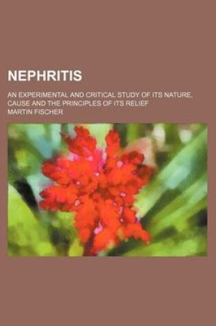 Cover of Nephritis; An Experimental and Critical Study of Its Nature, Cause and the Principles of Its Relief