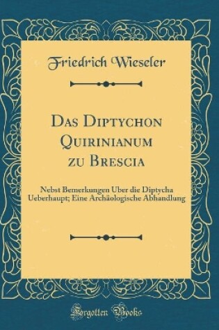 Cover of Das Diptychon Quirinianum zu Brescia: Nebst Bemerkungen Über die Diptycha Ueberhaupt; Eine Archäologische Abhandlung (Classic Reprint)