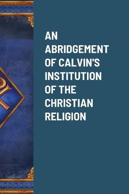 Book cover for An Abridgement of Calvin's Institution of the Christian Religion