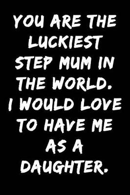 Book cover for You Are the Luckiest Step Mum in the World I Would Love to Have Me as a Daughter