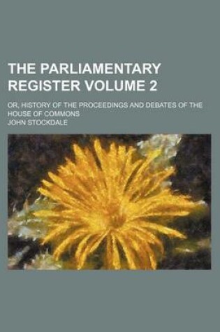Cover of The Parliamentary Register; Or, History of the Proceedings and Debates of the House of Commons Volume 2