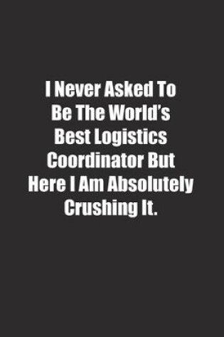 Cover of I Never Asked To Be The World's Best Logistics Coordinator But Here I Am Absolutely Crushing It.