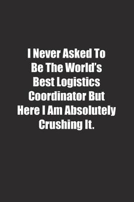 Book cover for I Never Asked To Be The World's Best Logistics Coordinator But Here I Am Absolutely Crushing It.