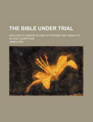 Book cover for The Bible Under Trial; Apologetic Papers in View of Present-Day Assaults of Holy Scripture