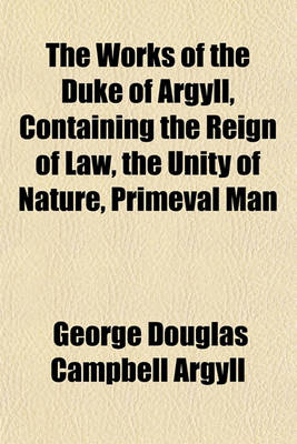 Book cover for The Works of the Duke of Argyll, Containing the Reign of Law, the Unity of Nature, Primeval Man