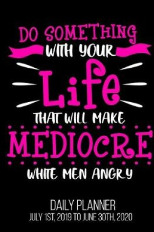 Cover of Do Something With Your Life That Will Make Mediocre White Men Angry Daily Planner July 1st, 2019 To June 30th, 2020