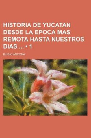 Cover of Historia de Yucatan Desde La Epoca Mas Remota Hasta Nuestros Dias (1)